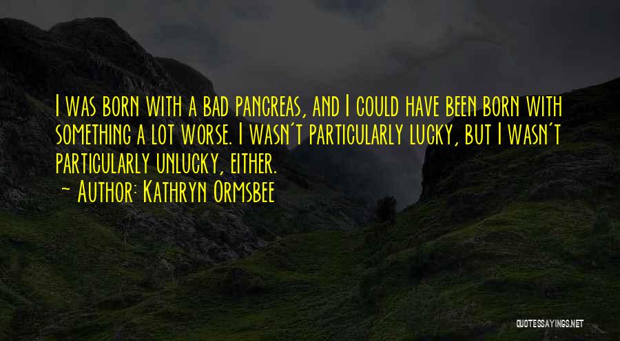 Kathryn Ormsbee Quotes: I Was Born With A Bad Pancreas, And I Could Have Been Born With Something A Lot Worse. I Wasn't