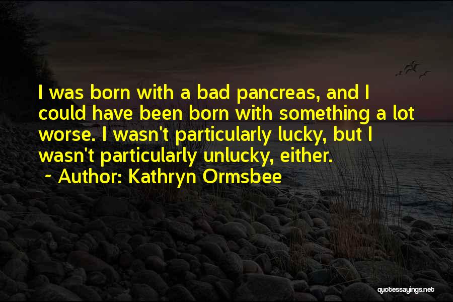 Kathryn Ormsbee Quotes: I Was Born With A Bad Pancreas, And I Could Have Been Born With Something A Lot Worse. I Wasn't