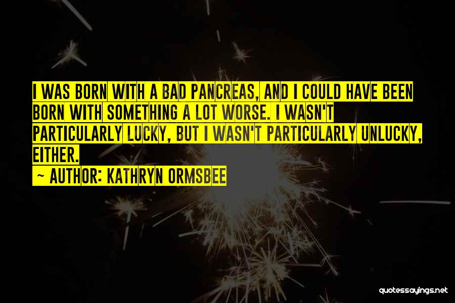 Kathryn Ormsbee Quotes: I Was Born With A Bad Pancreas, And I Could Have Been Born With Something A Lot Worse. I Wasn't