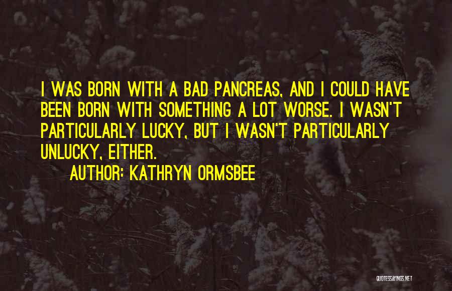 Kathryn Ormsbee Quotes: I Was Born With A Bad Pancreas, And I Could Have Been Born With Something A Lot Worse. I Wasn't