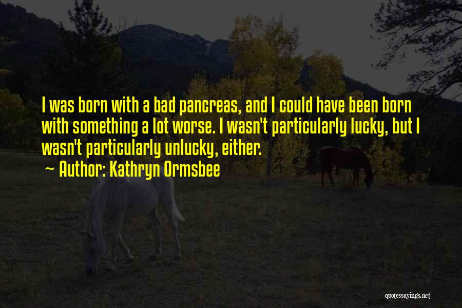 Kathryn Ormsbee Quotes: I Was Born With A Bad Pancreas, And I Could Have Been Born With Something A Lot Worse. I Wasn't