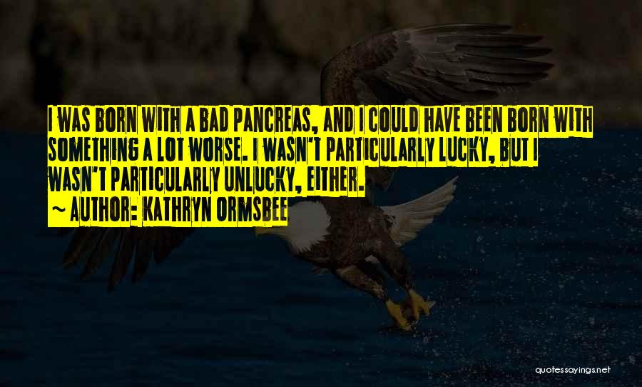 Kathryn Ormsbee Quotes: I Was Born With A Bad Pancreas, And I Could Have Been Born With Something A Lot Worse. I Wasn't