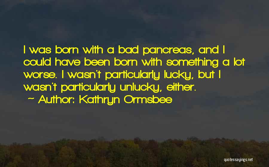 Kathryn Ormsbee Quotes: I Was Born With A Bad Pancreas, And I Could Have Been Born With Something A Lot Worse. I Wasn't