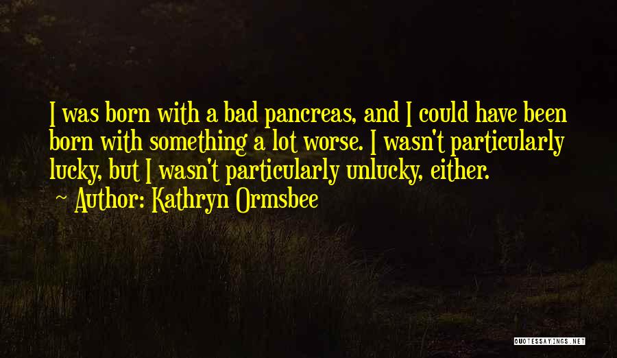 Kathryn Ormsbee Quotes: I Was Born With A Bad Pancreas, And I Could Have Been Born With Something A Lot Worse. I Wasn't