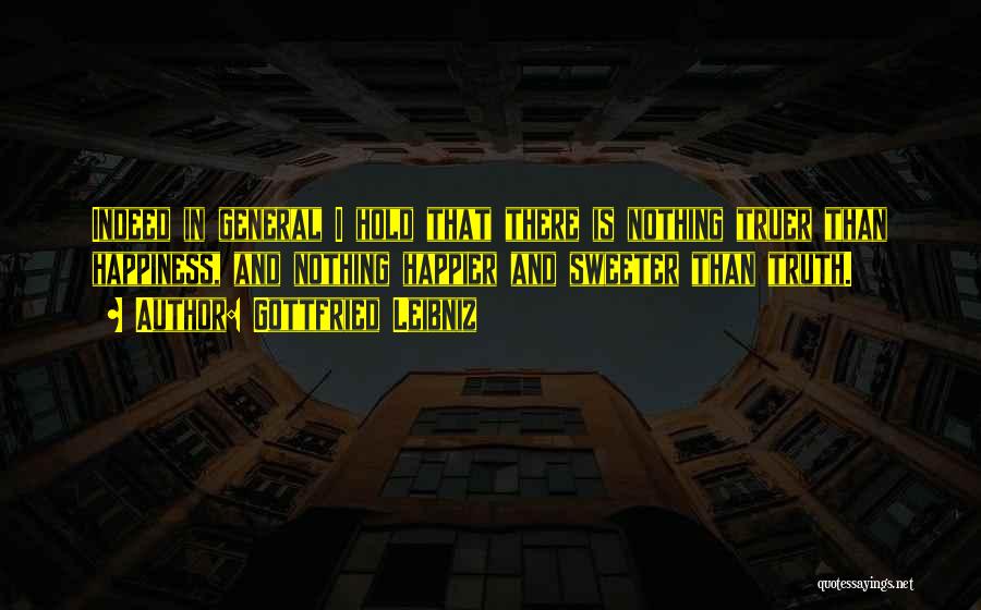 Gottfried Leibniz Quotes: Indeed In General I Hold That There Is Nothing Truer Than Happiness, And Nothing Happier And Sweeter Than Truth.