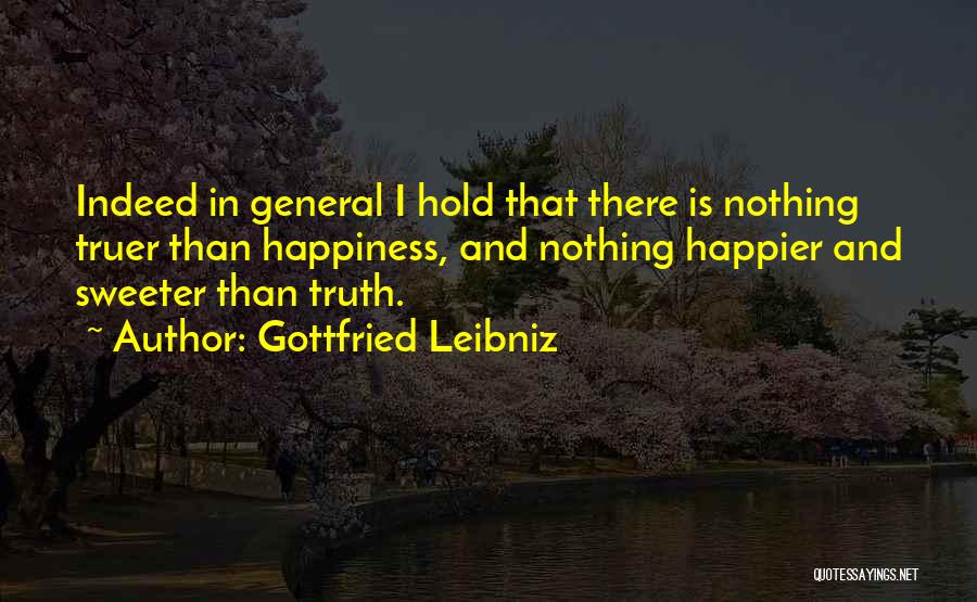 Gottfried Leibniz Quotes: Indeed In General I Hold That There Is Nothing Truer Than Happiness, And Nothing Happier And Sweeter Than Truth.