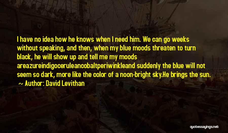 David Levithan Quotes: I Have No Idea How He Knows When I Need Him. We Can Go Weeks Without Speaking, And Then, When