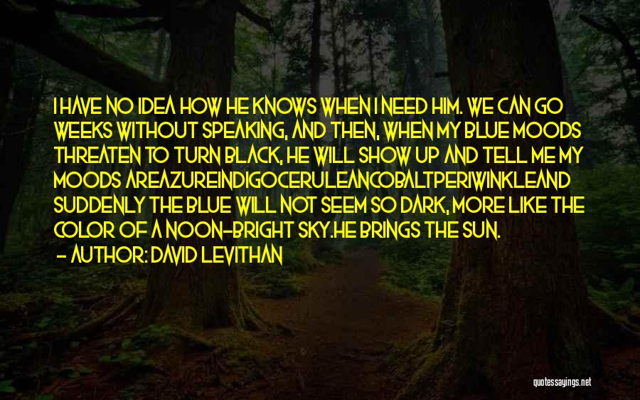David Levithan Quotes: I Have No Idea How He Knows When I Need Him. We Can Go Weeks Without Speaking, And Then, When