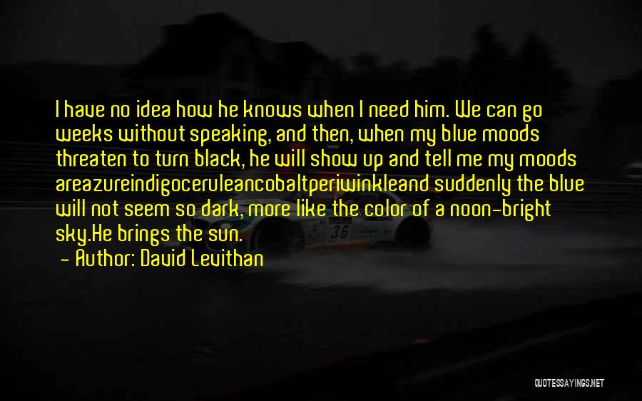 David Levithan Quotes: I Have No Idea How He Knows When I Need Him. We Can Go Weeks Without Speaking, And Then, When