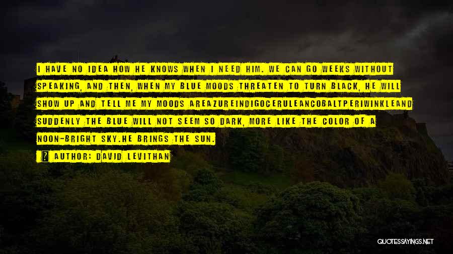 David Levithan Quotes: I Have No Idea How He Knows When I Need Him. We Can Go Weeks Without Speaking, And Then, When