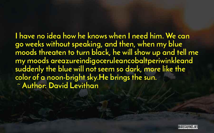 David Levithan Quotes: I Have No Idea How He Knows When I Need Him. We Can Go Weeks Without Speaking, And Then, When