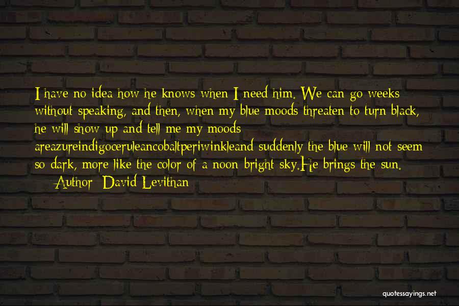 David Levithan Quotes: I Have No Idea How He Knows When I Need Him. We Can Go Weeks Without Speaking, And Then, When