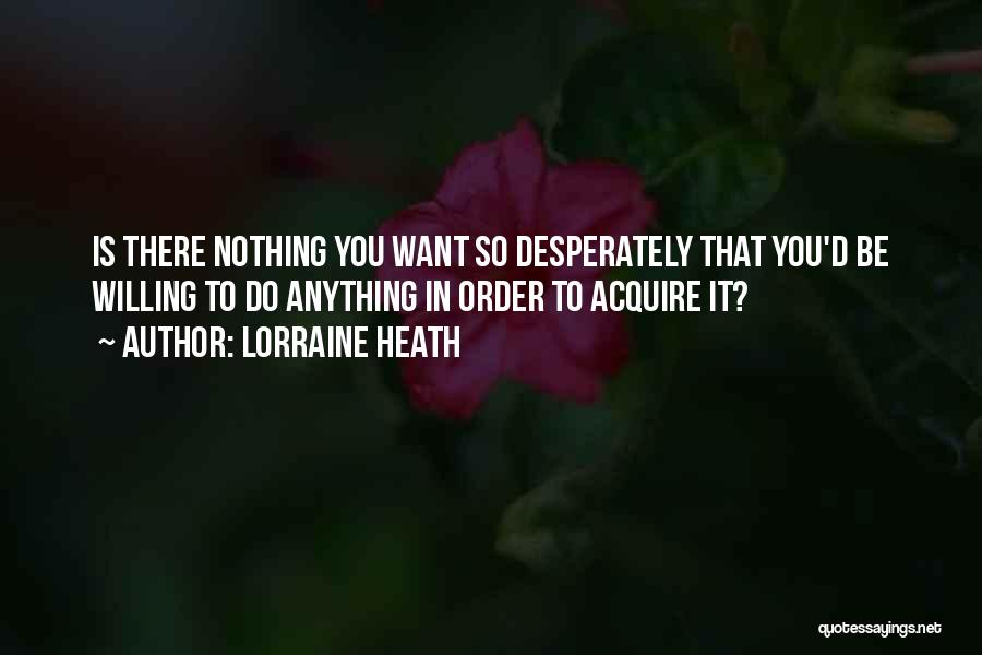 Lorraine Heath Quotes: Is There Nothing You Want So Desperately That You'd Be Willing To Do Anything In Order To Acquire It?