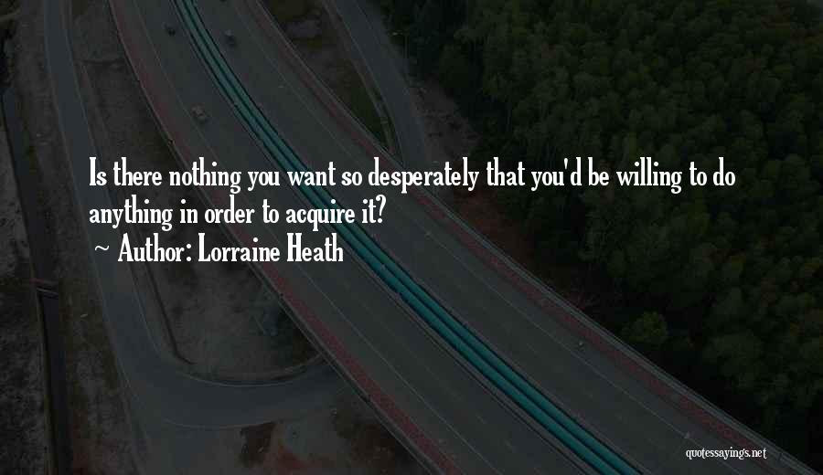 Lorraine Heath Quotes: Is There Nothing You Want So Desperately That You'd Be Willing To Do Anything In Order To Acquire It?