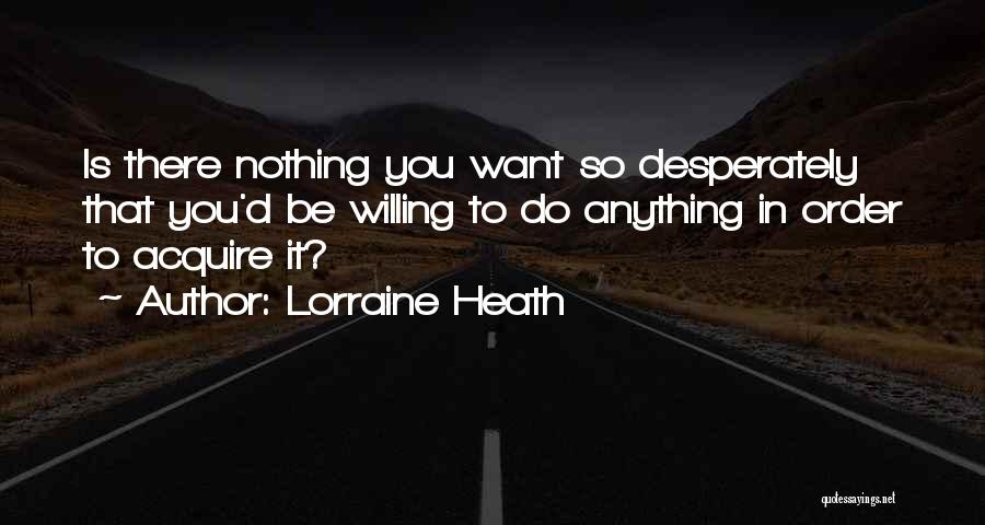 Lorraine Heath Quotes: Is There Nothing You Want So Desperately That You'd Be Willing To Do Anything In Order To Acquire It?