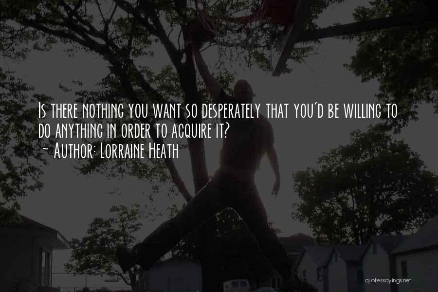 Lorraine Heath Quotes: Is There Nothing You Want So Desperately That You'd Be Willing To Do Anything In Order To Acquire It?