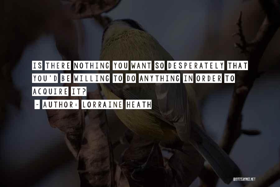 Lorraine Heath Quotes: Is There Nothing You Want So Desperately That You'd Be Willing To Do Anything In Order To Acquire It?