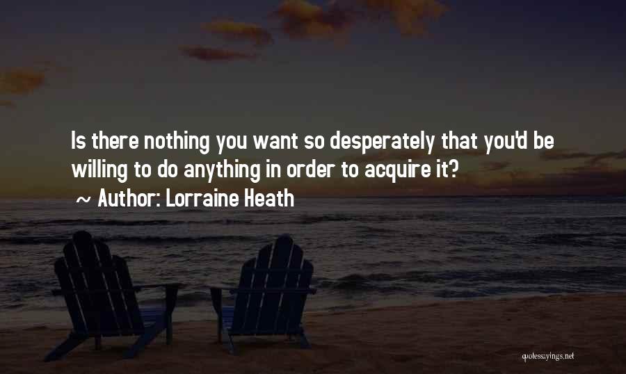 Lorraine Heath Quotes: Is There Nothing You Want So Desperately That You'd Be Willing To Do Anything In Order To Acquire It?