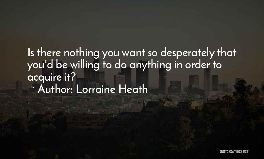 Lorraine Heath Quotes: Is There Nothing You Want So Desperately That You'd Be Willing To Do Anything In Order To Acquire It?