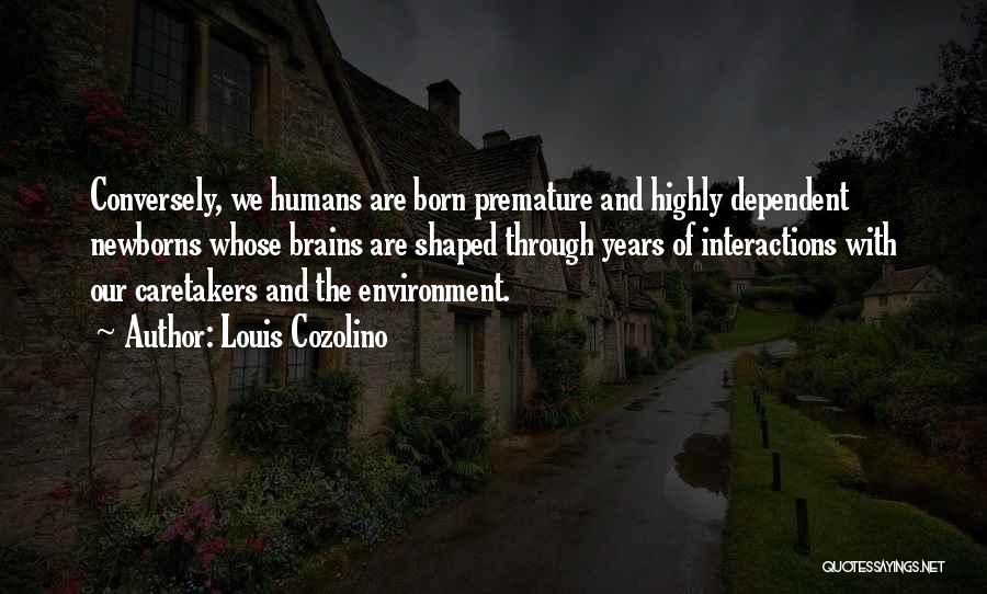 Louis Cozolino Quotes: Conversely, We Humans Are Born Premature And Highly Dependent Newborns Whose Brains Are Shaped Through Years Of Interactions With Our