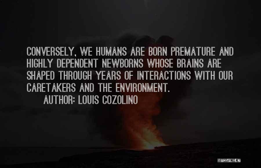 Louis Cozolino Quotes: Conversely, We Humans Are Born Premature And Highly Dependent Newborns Whose Brains Are Shaped Through Years Of Interactions With Our