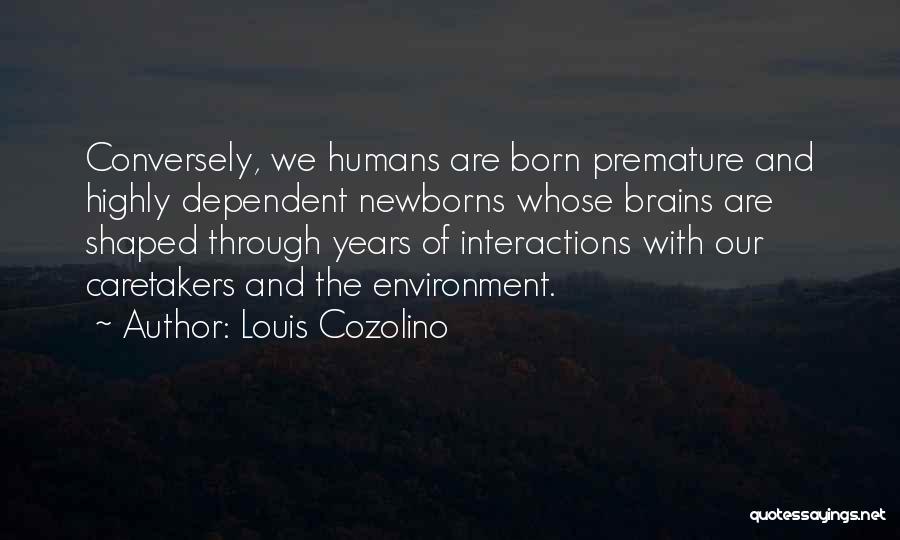 Louis Cozolino Quotes: Conversely, We Humans Are Born Premature And Highly Dependent Newborns Whose Brains Are Shaped Through Years Of Interactions With Our