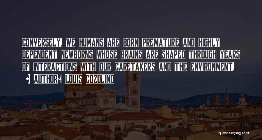 Louis Cozolino Quotes: Conversely, We Humans Are Born Premature And Highly Dependent Newborns Whose Brains Are Shaped Through Years Of Interactions With Our