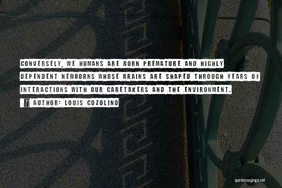 Louis Cozolino Quotes: Conversely, We Humans Are Born Premature And Highly Dependent Newborns Whose Brains Are Shaped Through Years Of Interactions With Our