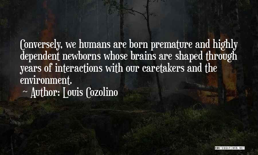 Louis Cozolino Quotes: Conversely, We Humans Are Born Premature And Highly Dependent Newborns Whose Brains Are Shaped Through Years Of Interactions With Our