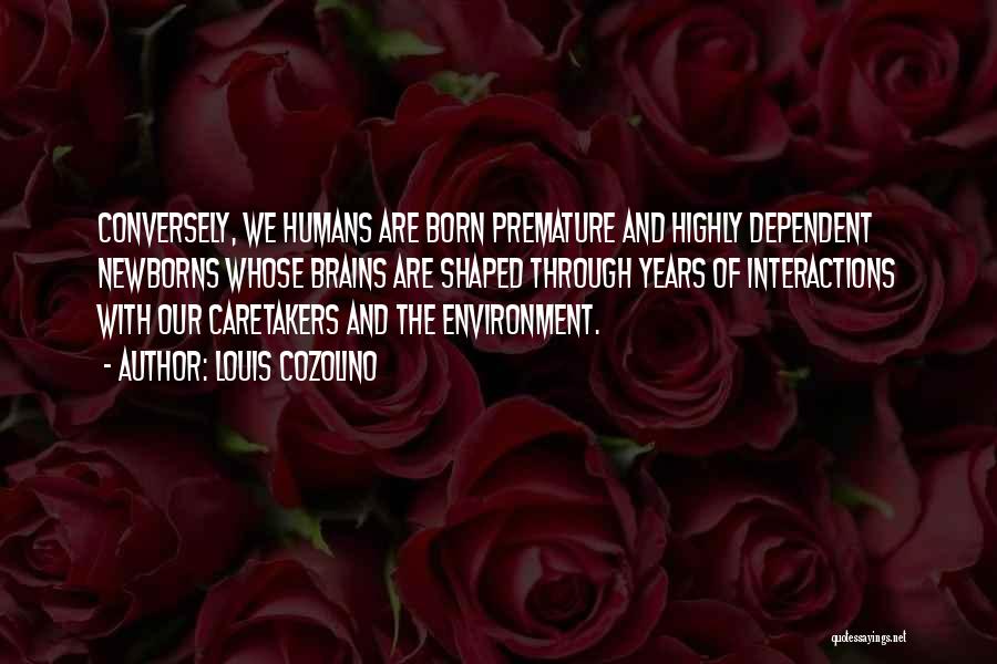 Louis Cozolino Quotes: Conversely, We Humans Are Born Premature And Highly Dependent Newborns Whose Brains Are Shaped Through Years Of Interactions With Our