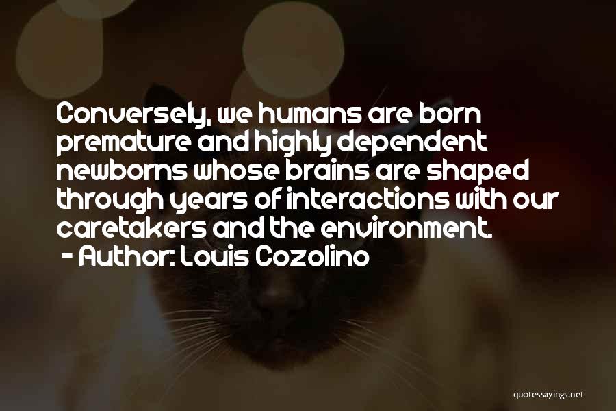 Louis Cozolino Quotes: Conversely, We Humans Are Born Premature And Highly Dependent Newborns Whose Brains Are Shaped Through Years Of Interactions With Our