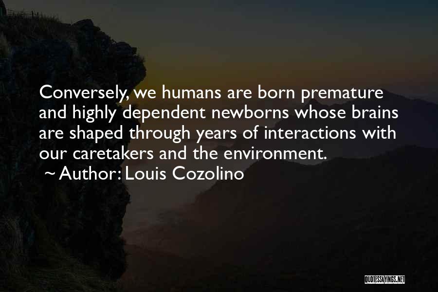 Louis Cozolino Quotes: Conversely, We Humans Are Born Premature And Highly Dependent Newborns Whose Brains Are Shaped Through Years Of Interactions With Our