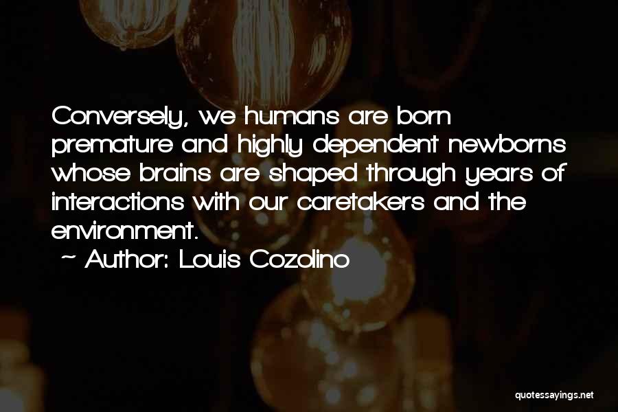 Louis Cozolino Quotes: Conversely, We Humans Are Born Premature And Highly Dependent Newborns Whose Brains Are Shaped Through Years Of Interactions With Our