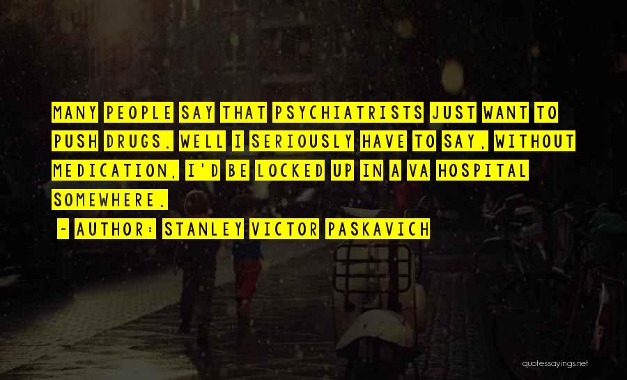 Stanley Victor Paskavich Quotes: Many People Say That Psychiatrists Just Want To Push Drugs. Well I Seriously Have To Say, Without Medication, I'd Be