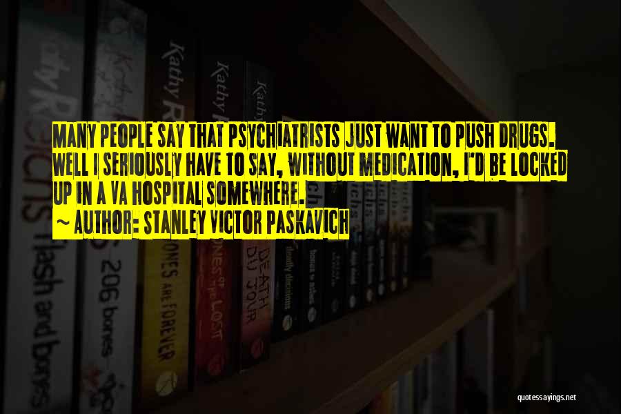 Stanley Victor Paskavich Quotes: Many People Say That Psychiatrists Just Want To Push Drugs. Well I Seriously Have To Say, Without Medication, I'd Be