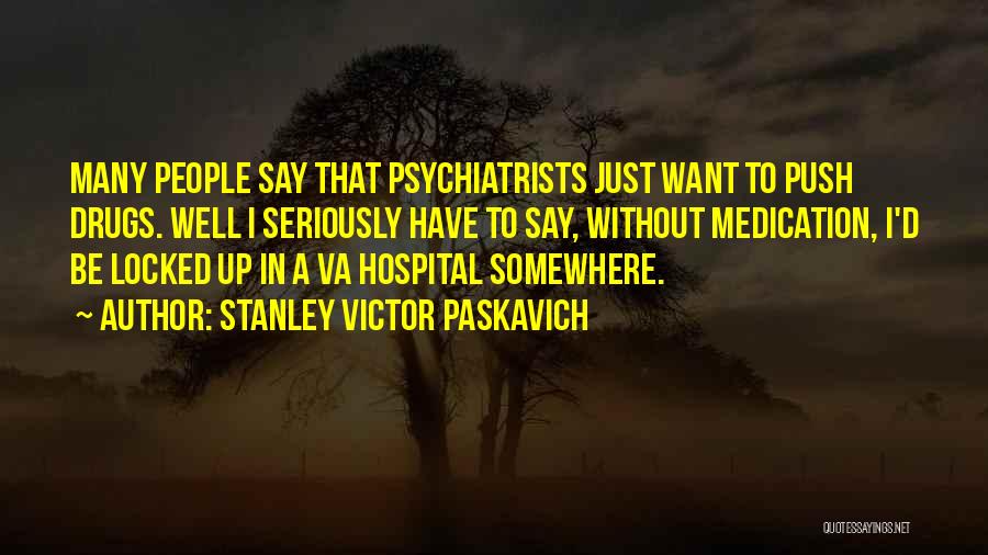 Stanley Victor Paskavich Quotes: Many People Say That Psychiatrists Just Want To Push Drugs. Well I Seriously Have To Say, Without Medication, I'd Be