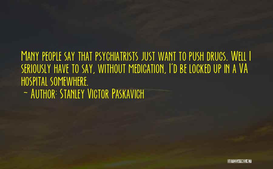 Stanley Victor Paskavich Quotes: Many People Say That Psychiatrists Just Want To Push Drugs. Well I Seriously Have To Say, Without Medication, I'd Be