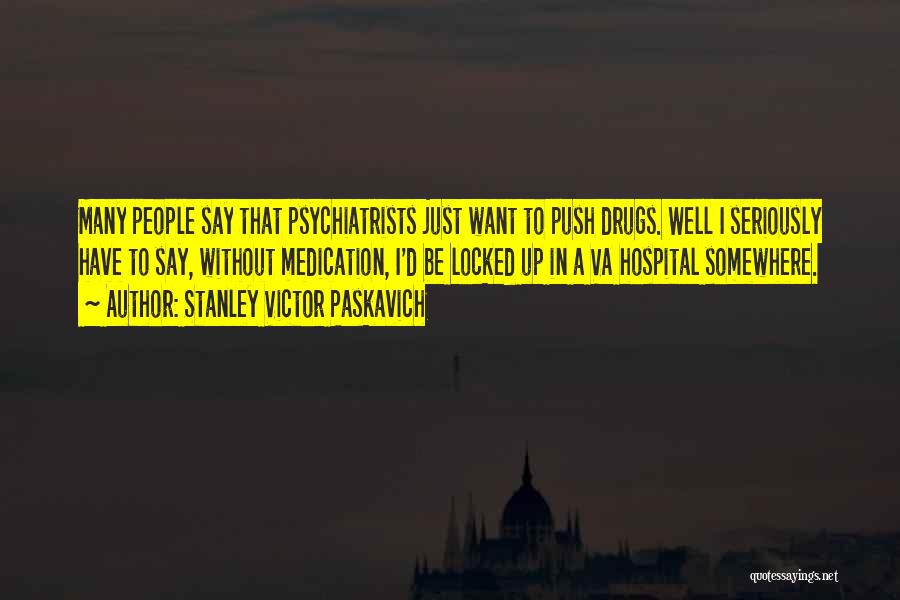 Stanley Victor Paskavich Quotes: Many People Say That Psychiatrists Just Want To Push Drugs. Well I Seriously Have To Say, Without Medication, I'd Be