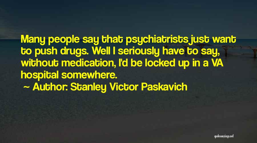 Stanley Victor Paskavich Quotes: Many People Say That Psychiatrists Just Want To Push Drugs. Well I Seriously Have To Say, Without Medication, I'd Be