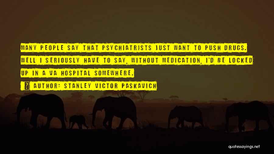 Stanley Victor Paskavich Quotes: Many People Say That Psychiatrists Just Want To Push Drugs. Well I Seriously Have To Say, Without Medication, I'd Be