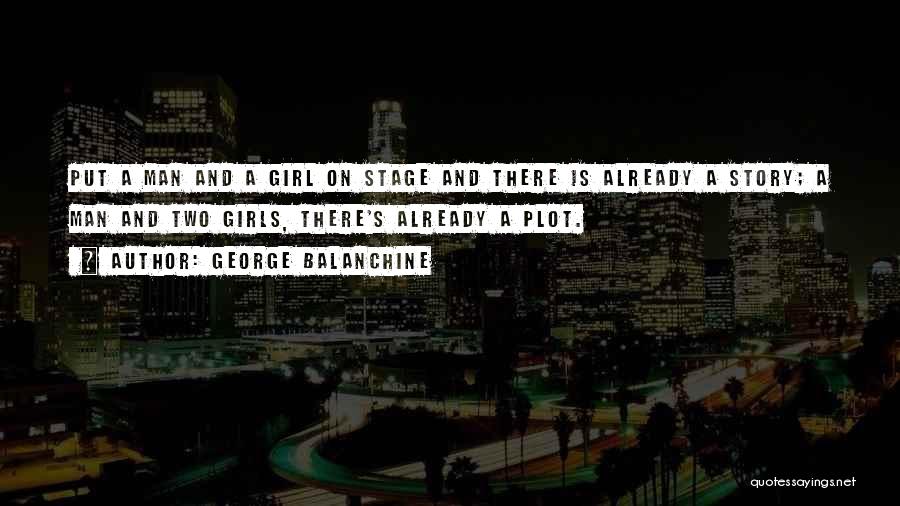 George Balanchine Quotes: Put A Man And A Girl On Stage And There Is Already A Story; A Man And Two Girls, There's