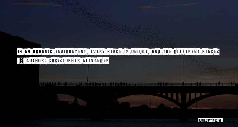 Christopher Alexander Quotes: In An Organic Environment, Every Place Is Unique, And The Different Places Also Cooperate, With No Parts Left Over, To