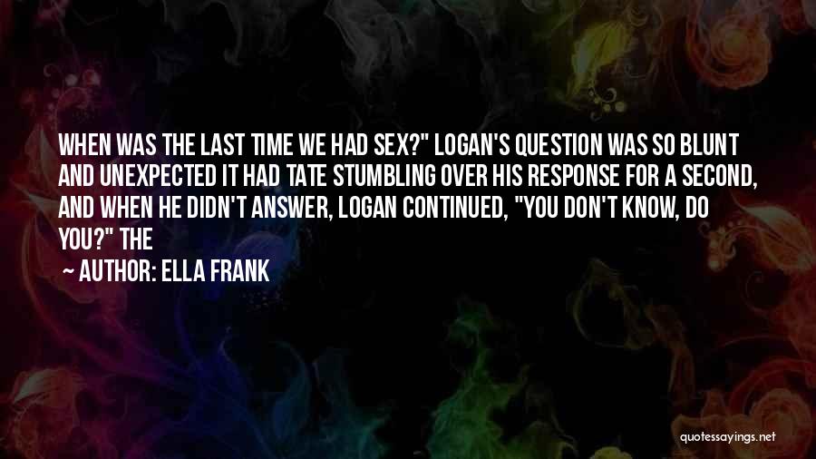 Ella Frank Quotes: When Was The Last Time We Had Sex? Logan's Question Was So Blunt And Unexpected It Had Tate Stumbling Over