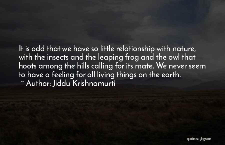 Jiddu Krishnamurti Quotes: It Is Odd That We Have So Little Relationship With Nature, With The Insects And The Leaping Frog And The