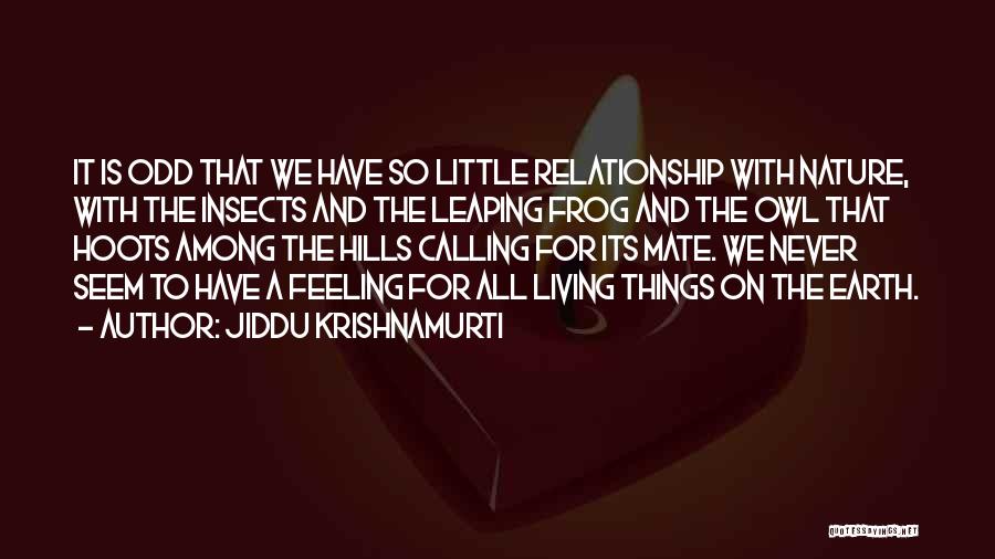 Jiddu Krishnamurti Quotes: It Is Odd That We Have So Little Relationship With Nature, With The Insects And The Leaping Frog And The