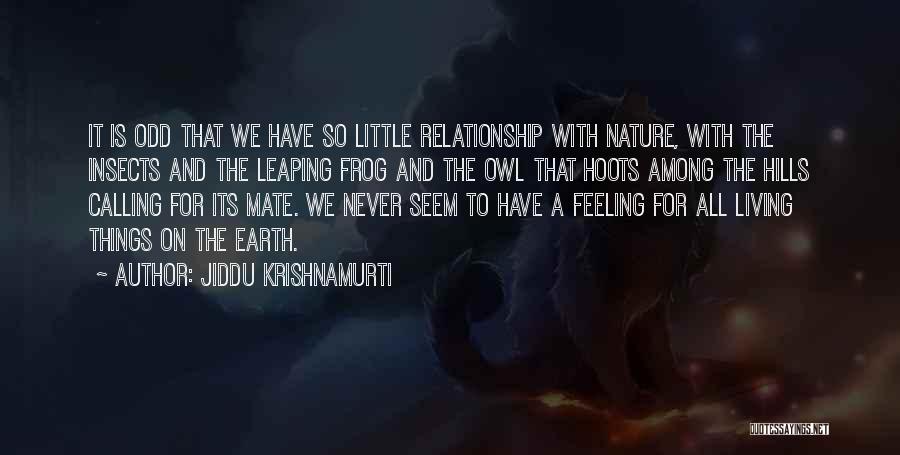 Jiddu Krishnamurti Quotes: It Is Odd That We Have So Little Relationship With Nature, With The Insects And The Leaping Frog And The