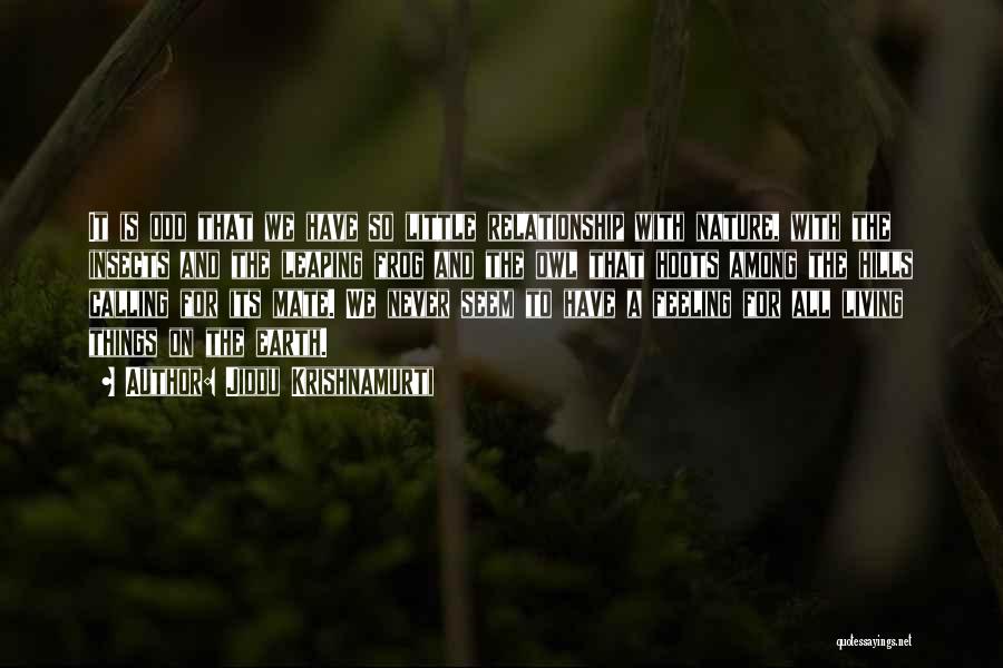 Jiddu Krishnamurti Quotes: It Is Odd That We Have So Little Relationship With Nature, With The Insects And The Leaping Frog And The