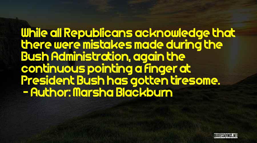 Marsha Blackburn Quotes: While All Republicans Acknowledge That There Were Mistakes Made During The Bush Administration, Again The Continuous Pointing A Finger At