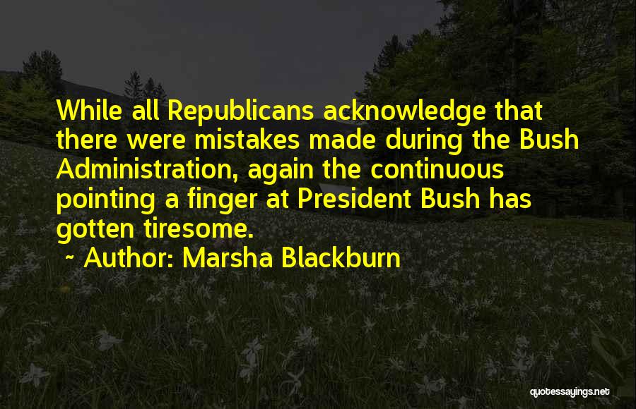 Marsha Blackburn Quotes: While All Republicans Acknowledge That There Were Mistakes Made During The Bush Administration, Again The Continuous Pointing A Finger At