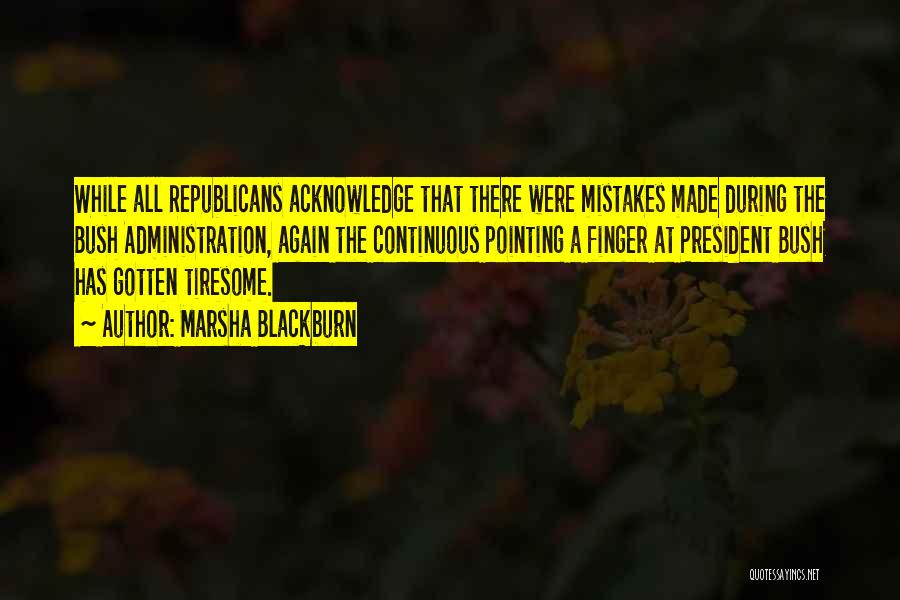 Marsha Blackburn Quotes: While All Republicans Acknowledge That There Were Mistakes Made During The Bush Administration, Again The Continuous Pointing A Finger At